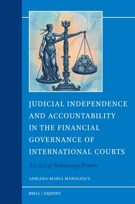 Judicial Independence and Accountability in the Financial Governance of International Courts: An Act of Balancing Powers by Manolescu, Adriana Maria