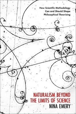 Naturalism Beyond the Limits of Science: How Scientific Methodology Can and Should Shape Philosophical Theorizing by Emery, Nina