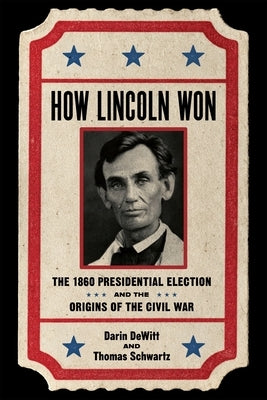 How Lincoln Won: The 1860 Presidential Election and the Origins of the Civil War by DeWitt, Darin