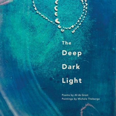 The Deep Dark Light: Poems by Ali de Groot; Paintings by Michele Théberge by de Groot, Ali