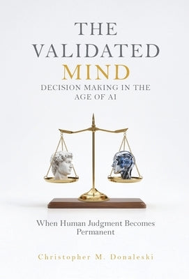 The Validated Mind, Decision Making in the Age of AI: When Human Judgement Becomes Permanent by Donaleski, Christopher M.