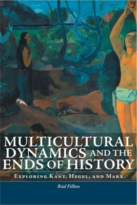 Multicultural Dynamics and the Ends of History: Exploring Kant, Hegel, and Marx by Fillion, Réal