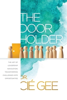 The Door Holder: The Art of Leadership Navigation: Transforming Challenges into Opportunities. by Gee, CI?