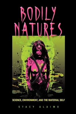 Bodily Natures: Science, Environment, and the Material Self by Alaimo, Stacy