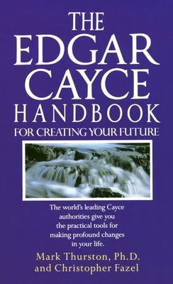 The Edgar Cayce Handbook for Creating Your Future: The Edgar Cayce Handbook for Creating Your Future: The World's Leading Cayce Authorities Give You t by Thurston, Mark
