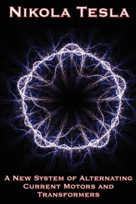 A New System of Alternating Current Motors and Transformers and Other Essays by Tesla, Nikola