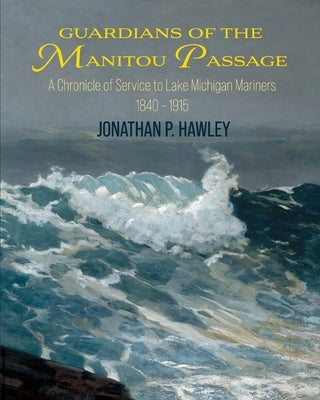 Guardians of the Manitou Passage: A Chronicle of Service to Lake Michigan Mariners, 1840-1915 by Hawley, Jonathan P.