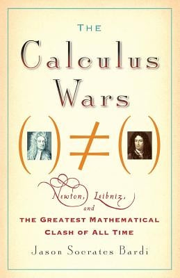 The Calculus Wars: Newton, Leibniz, and the Greatest Mathematical Clash of All Time by Bardi, Jason Socrates