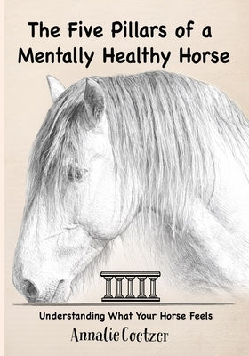 The 5 Pillars of a Mentally Healthy Horse: Understanding Equine Stress, Behavior, and How to Create a Mentally Thriving Life For Your Horse Through th by Coetzer, Annalie