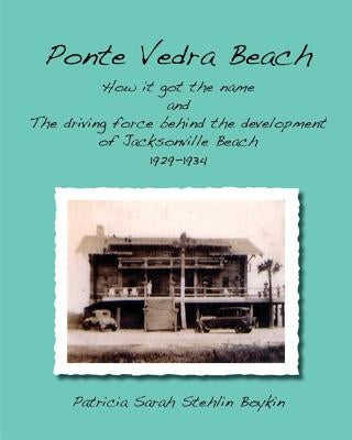 Ponte Vedra BeachHow it got the name and The driving force behind the development of Jacksonville Beach 1929-1934 by Boykin, Patricia Sarah Stehlin