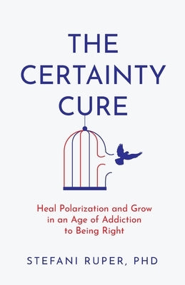 The Certainty Cure: Heal Polarization and Grow in an Age of Addiction to Being Right by Ruper, Stefani