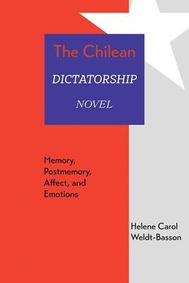 Chilean Dictatorship Novel: Memory, Postmemory, Affect, and Emotions by Weldt-Basson, Helene Carol