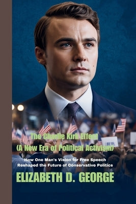 The Charlie Kirk Effect (A New Era of Political Activism): How One Man's Vision for Free Speech Reshaped the Future of Conservative Politics by
