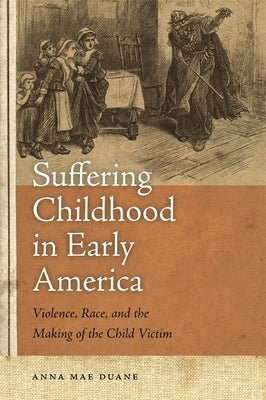 Suffering Childhood in Early America: Violence, Race, and the Making of the Child Victim by Duane, Anna Mae