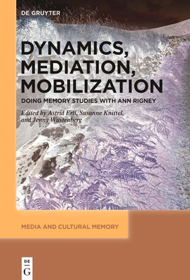 Dynamics, Mediation, Mobilization: Doing Memory Studies with Ann Rigney by Erll, Astrid