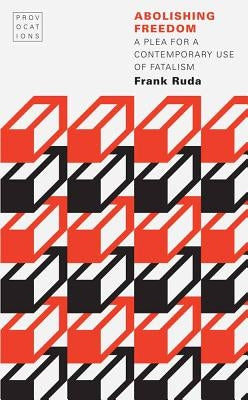 Abolishing Freedom: A Plea for a Contemporary Use of Fatalism by Ruda, Frank
