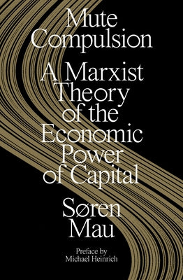 Mute Compulsion: A Marxist Theory of the Economic Power of Capital by Mau, Søren