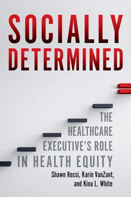 Socially Determined: The Healthcare Executive's Role in Health Equity by White, Kina L.