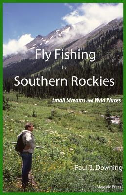 Fly Fishing the Southern Rockies: Small Streams and Wild Places by Downing, Paul B.