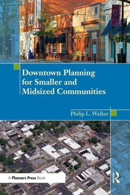 Downtown Planning for Smaller and Midsized Communities by Walker, Philip