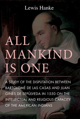 All Mankind Is One: A Study of the Disputation Between Bartolomé de Las Casas and Juan Ginés de Sepúlveda in 1550 on the Intellectual and Religious Ca by Hanke, Lewis