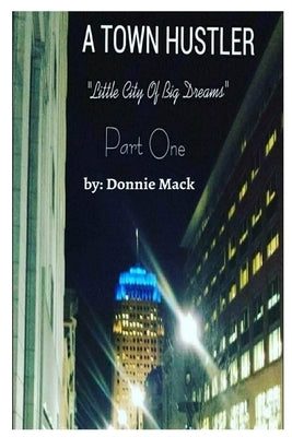 A Town Hustler "Little City Of Big Dreams" Part One by Mack, Donnie