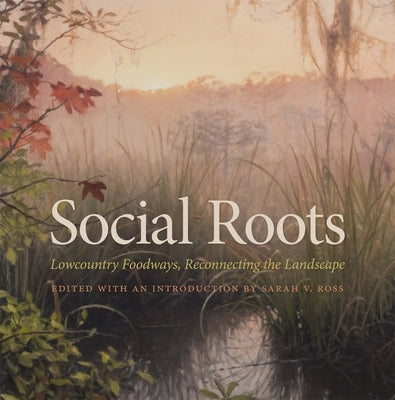 Social Roots: Lowcountry Foodways, Reconnecting the Landscape by Ross, Sarah V.
