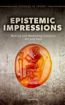 Epistemic Impressions: Making and Mediating Classical Art and Text by Platt, Verity