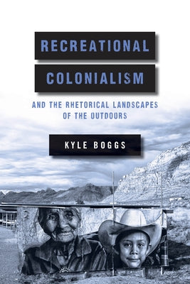 Recreational Colonialism and the Rhetorical Landscapes of the Outdoors by Boggs, Kyle