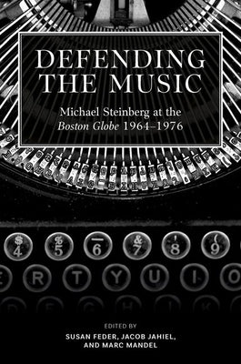 Defending the Music: Michael Steinberg at the Boston Globe, 1964-1976 by Feder, Susan