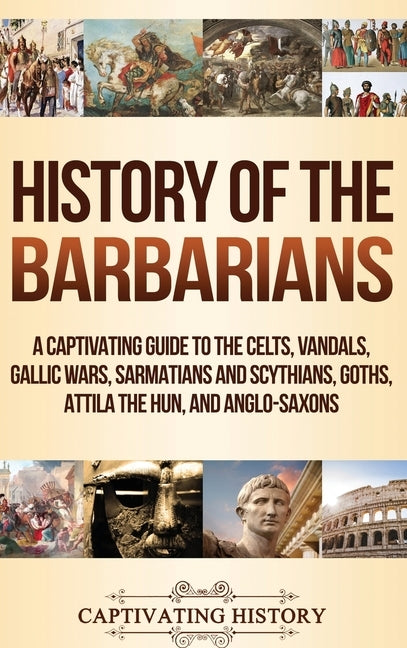History of the Barbarians: A Captivating Guide to the Celts, Vandals, Gallic Wars, Sarmatians and Scythians, Goths, Attila the Hun, and Anglo-Saxons by History, Captivating