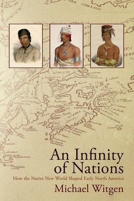 An Infinity of Nations: How the Native New World Shaped Early North America by Witgen, Michael