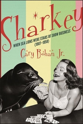Sharkey: When Sea Lions Were Stars of Show Business (1907-1958) by Bohan, Gary