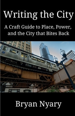 Writing the City: A Craft Guide to Place, Power, and the City that Bites Back by Nyary, Bryan
