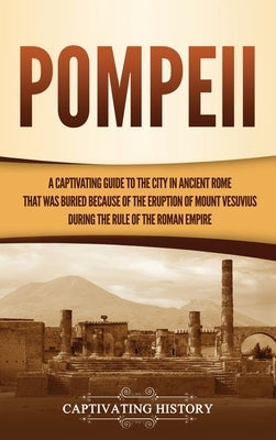 Pompeii: A Captivating Guide to the City in Ancient Rome That Was Buried Because of the Eruption of Mount Vesuvius during the Rule of the Roman Empire by History, Captivating