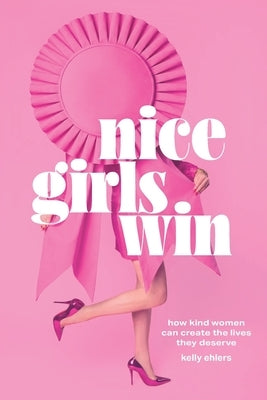 Nice Girls Win: How Kind Women Can Create the Lives They Deserve by Ehlers, Kelly