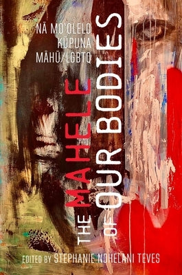 The Mahele of Our Bodies: Nā Moʻolelo Kūpuna Māhū/LGBTQ by Teves, Stephanie Nohelani