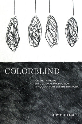 Colorblind: Racial Thinking and Cultural Production in Modern Iran and the Diaspora by Motlagh, Amy