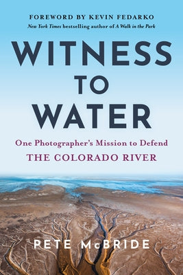 Witness to Water: One Photographer's Mission to Defend the Colorado River by McBride, Pete