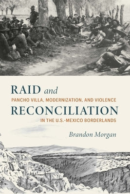 Raid and Reconciliation: Pancho Villa, Modernization, and Violence in the U.S.-Mexico Borderlands by Morgan, Brandon
