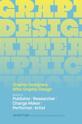 Graphic Designers After Graphic Design: Designer as Publisher / Researcher / Change Maker / Performer / Artist by Fuller, Jarrett