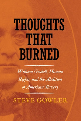 Thoughts That Burned: William Goodell, Human Rights, and the Abolition of American Slavery by Gowler, Steve