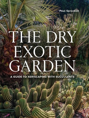 Dry Exotic Garden: A Gardener's Guide to Xeriscaping with Succulents by Spracklin, Paul