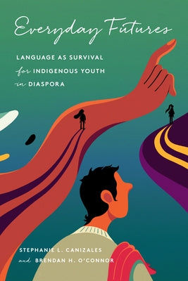 Everyday Futures: Language as Survival for Indigenous Youth in Diaspora by Canizales, Stephanie