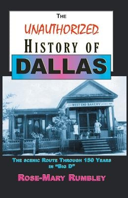 The Unauthorized History of Dallas: The Scenic Route Through 150 Years in "Big D" by Rumbley, Rose-Mary