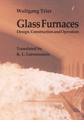 Glass Furnaces: Design, Construction and Operation by Trier, Wolfgang