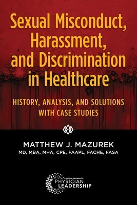 Sexual Misconduct, Harassment, and Discrimination in Healthcare: History, Analysis, and Solutions with Case Studies by Mazurek, Matthew J.