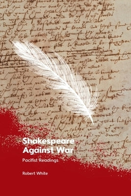 Shakespeare Against War: Pacifist Readings by White, Robert