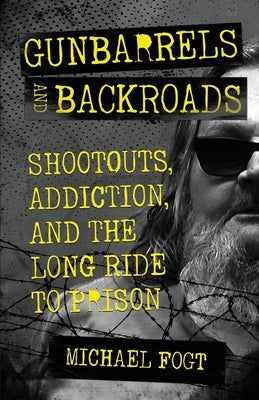 Gunbarrels and Backroads: Shootouts, Addiction, and the Long Ride to Prison by Fogt, Michael