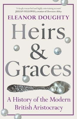 Heirs and Graces: A History of the Modern British Aristocracy by Doughty, Eleanor